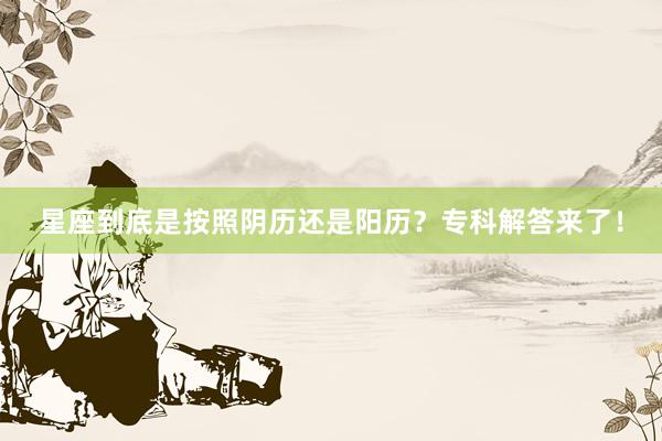 星座到底是按照阴历还是阳历？专科解答来了！