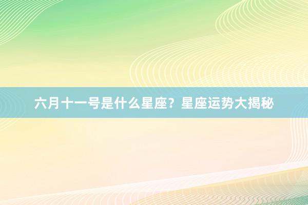 六月十一号是什么星座？星座运势大揭秘